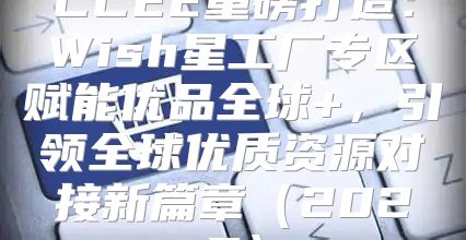 CCEE重磅打造：Wish星工厂专区赋能优品全球+，引领全球优质资源对接新篇章2025