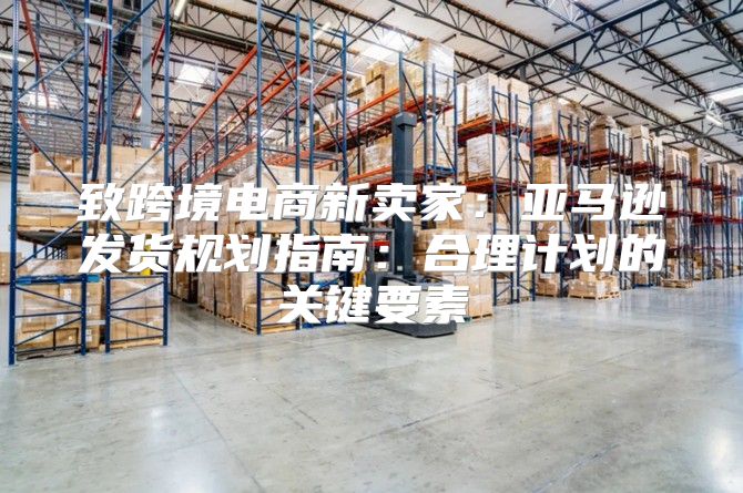 致跨境电商新卖家：亚马逊发货规划指南：合理计划的关键要素