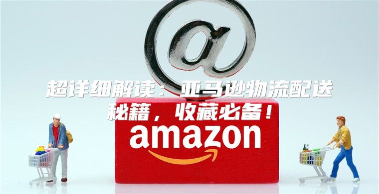 超详细解读：亚马逊物流配送秘籍，收藏必备！