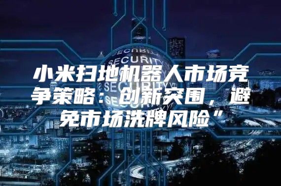 小米扫地机器人市场竞争策略：创新突围，避免市场洗牌风险”