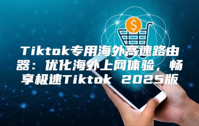 Tiktok专用海外高速路由器：优化海外上网体验，畅享极速Tiktok 2025版