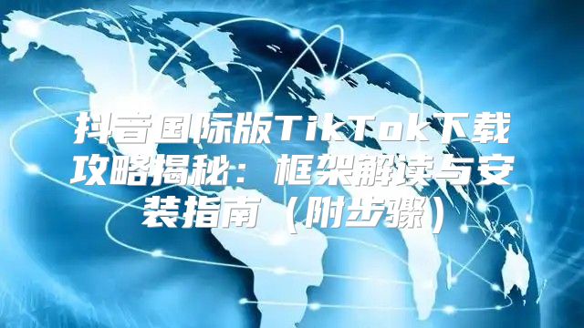 抖音国际版TikTok下载攻略揭秘：框架解读与安装指南附步骤