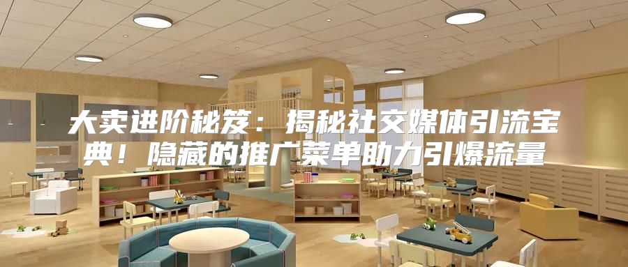 大卖进阶秘笈：揭秘社交媒体引流宝典！隐藏的推广菜单助力引爆流量
