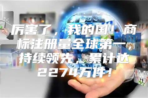 厉害了，我的国！商标注册量全球第一，持续领先，累计达2274万件！