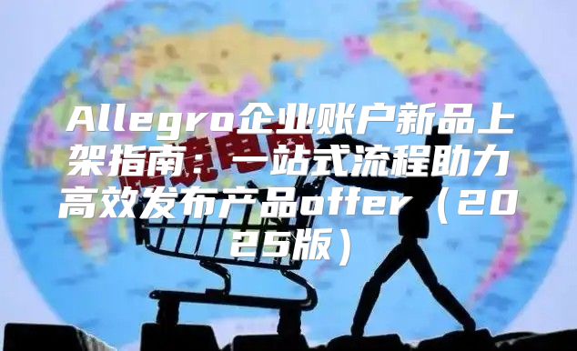 Allegro企业账户新品上架指南：一站式流程助力高效发布产品offer2025版