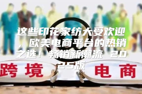 这些印花家纺大受欢迎，欧美电商平台的热销之选！畅销新潮流 2025版