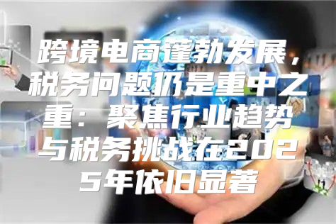 跨境电商蓬勃发展，税务问题仍是重中之重：聚焦行业趋势与税务挑战在2025年依旧显著