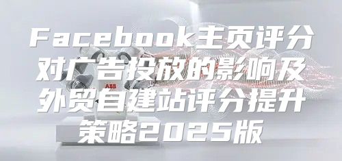 Facebook主页评分对广告投放的影响及外贸自建站评分提升策略2025版