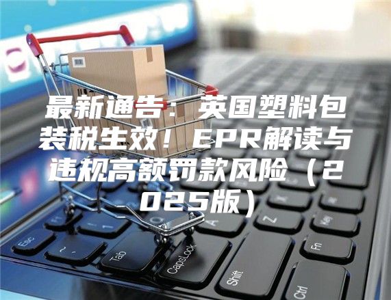 最新通告：英国塑料包装税生效！EPR解读与违规高额罚款风险2025版