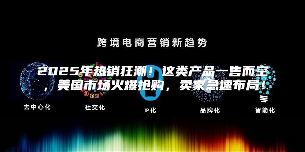 2025年热销狂潮！这类产品一售而空，美国市场火爆抢购，卖家急速布局！