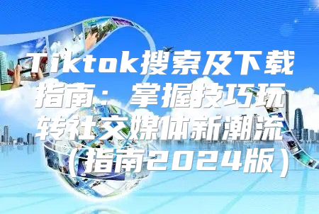 Tiktok搜索及下载指南：掌握技巧玩转社交媒体新潮流指南2025版