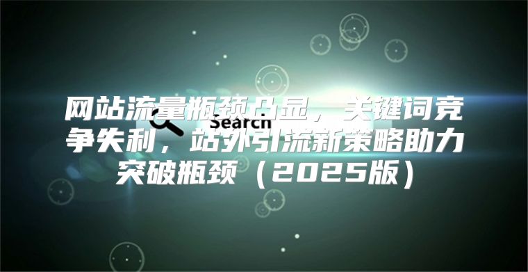 网站流量瓶颈凸显，关键词竞争失利，站外引流新策略助力突破瓶颈2025版