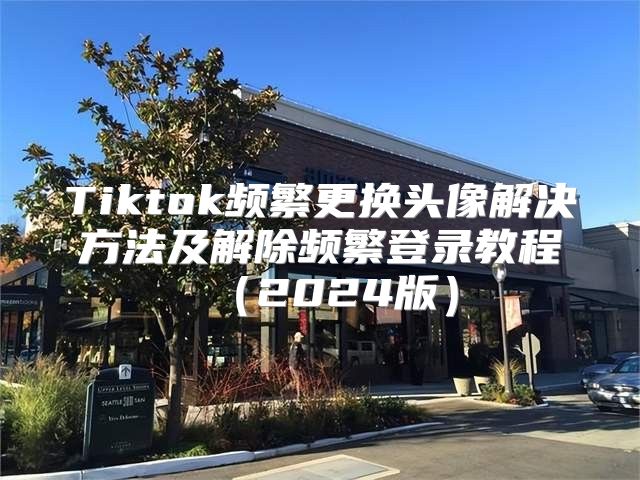Tiktok频繁更换头像解决方法及解除频繁登录教程2025版