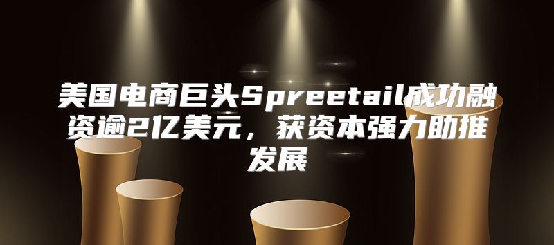 美国电商巨头Spreetail成功融资逾2亿美元，获资本强力助推发展