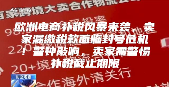 欧洲电商补税风暴来袭，卖家漏缴税款面临封号危机！警钟敲响，卖家需警惕补税截止期限