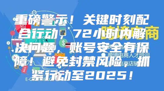 重磅警示！关键时刻配合行动，72小时内解决问题，账号安全有保障！避免封禁风险，抓紧行动至2025！