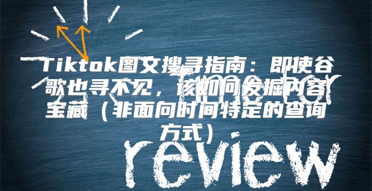 Tiktok图文搜寻指南：即使谷歌也寻不见，该如何发掘内容宝藏非面向时间特定的查询方式