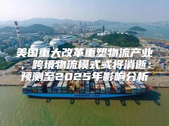 美国重大改革重塑物流产业，跨境物流模式或将消逝：预测至2025年影响分析