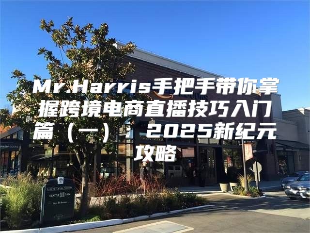 Mr.Harris手把手带你掌握跨境电商直播技巧入门篇一：2025新纪元攻略