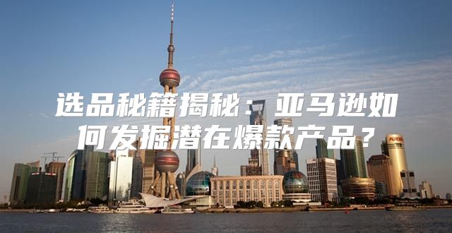 选品秘籍揭秘：亚马逊如何发掘潜在爆款产品？