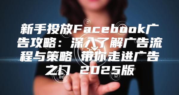 新手投放Facebook广告攻略：深入了解广告流程与策略 带你走进广告之门 2025版