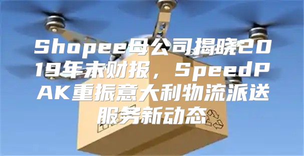 Shopee母公司揭晓2019年末财报，SpeedPAK重振意大利物流派送服务新动态