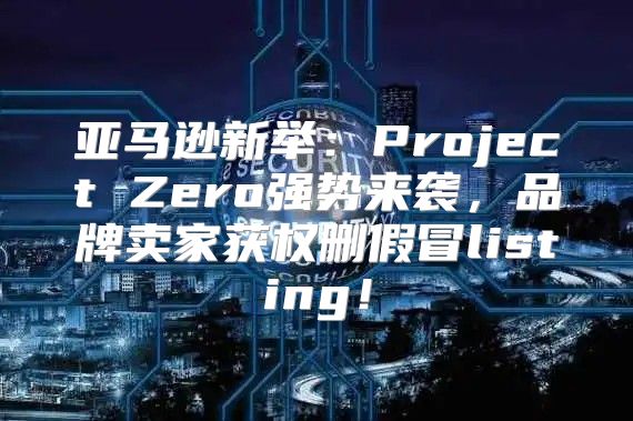 亚马逊新举：Project Zero强势来袭，品牌卖家获权删假冒listing！