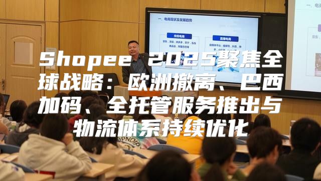 Shopee 2025聚焦全球战略：欧洲撤离、巴西加码、全托管服务推出与物流体系持续优化