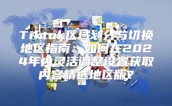 Tiktok区域划分与切换地区指南：如何在2025年内灵活调整设置获取内容精选地区版？