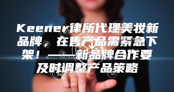 Keener律所代理美妆新品牌，在售产品需紧急下架！——新品牌合作要及时调整产品策略