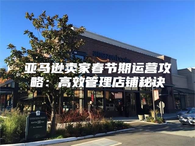 亚马逊卖家春节期运营攻略：高效管理店铺秘诀