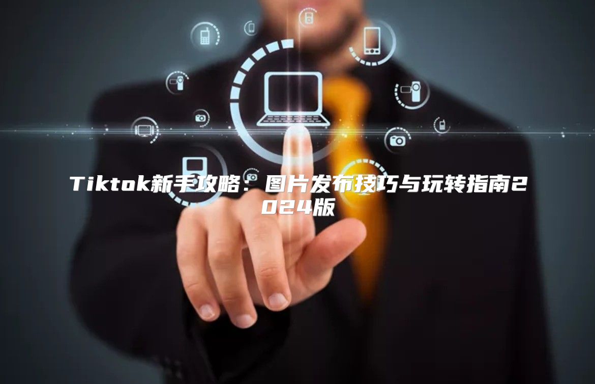 Tiktok新手攻略：图片发布技巧与玩转指南2025版