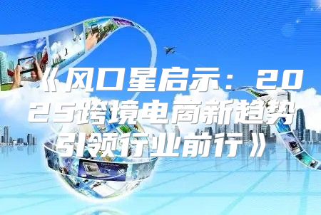 风口星启示：2025跨境电商新趋势引领行业前行