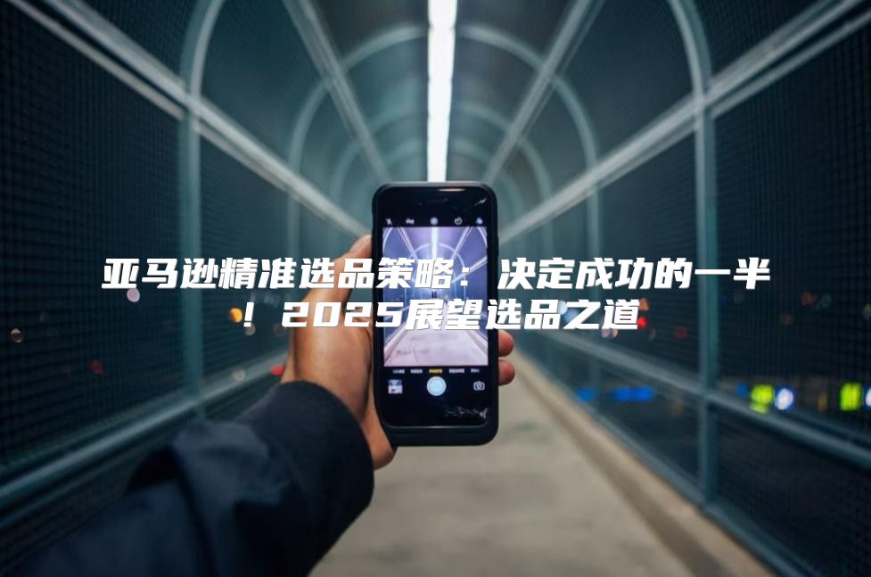 亚马逊精准选品策略：决定成功的一半！2025展望选品之道