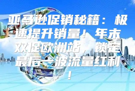 亚马逊促销秘籍：极速提升销量！年末双促欧洲站，锁定最后一波流量红利！