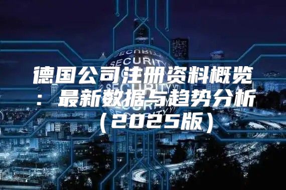 德国公司注册资料概览：最新数据与趋势分析2025版