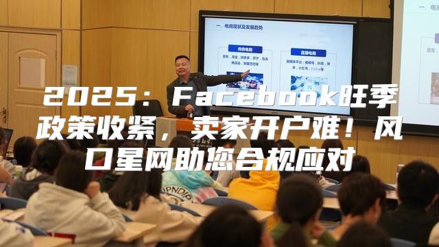 2025Facebook旺季政策收紧，卖家开户难！风口星网助您合规应对
