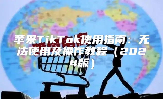 苹果TikTok使用指南：无法使用及操作教程2025版