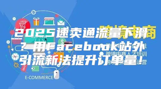 2025速卖通流量下滑？用Facebook站外引流新法提升订单量！
