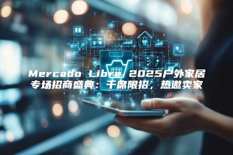 Mercado Libre 2025户外家居专场招商盛典：千席限招，热邀卖家