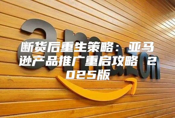 断货后重生策略：亚马逊产品推广重启攻略 2025版