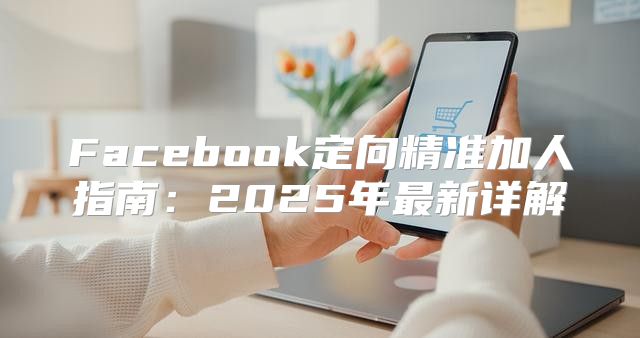 Facebook定向精准加人指南：2025年最新详解
