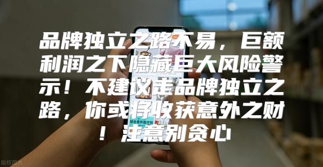 品牌独立之路不易，巨额利润之下隐藏巨大风险警示！不建议走品牌独立之路，你或将收获意外之财！注意别贪心