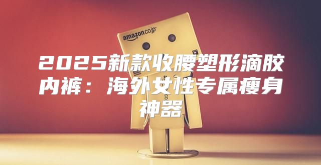 2025新款收腰塑形滴胶内裤：海外女性专属瘦身神器
