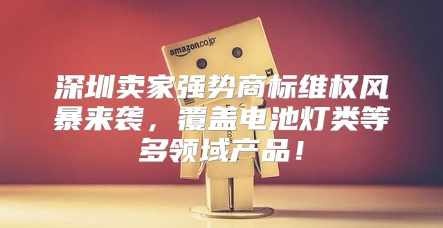 深圳卖家强势商标维权风暴来袭，覆盖电池灯类等多领域产品！