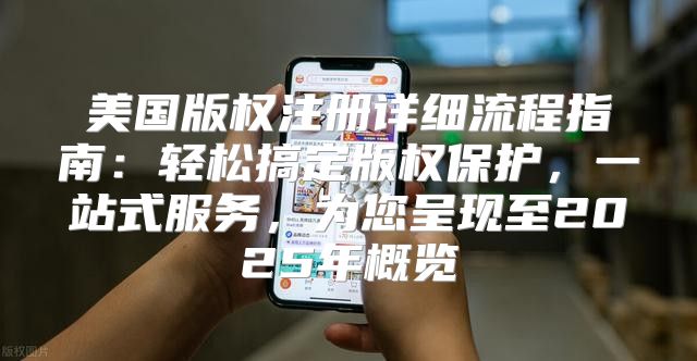 美国版权注册详细流程指南：轻松搞定版权保护，一站式服务，为您呈现至2025年概览