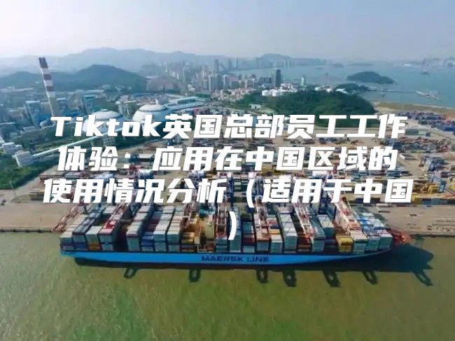 Tiktok英国总部员工工作体验：应用在中国区域的使用情况分析适用于中国