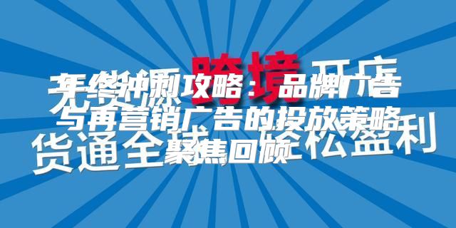 年终冲刺攻略：品牌广告与再营销广告的投放策略聚焦回顾