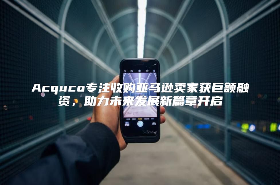 Acquco专注收购亚马逊卖家获巨额融资，助力未来发展新篇章开启