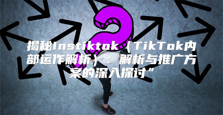 揭秘InstiktokTikTok内部运作解析：解析与推广方案的深入探讨”